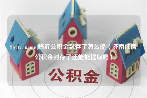 宜春临沂公积金封存了怎么提（济南住房公积金封存了还能能提取吗）