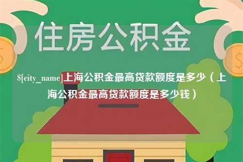 宜春上海公积金最高贷款额度是多少（上海公积金最高贷款额度是多少钱）