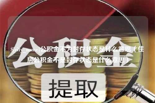 宜春公积金不为封存状态是什么意思（住房公积金不是封存状态是什么意思）