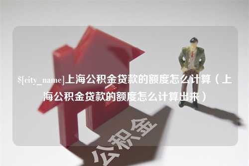 宜春上海公积金贷款的额度怎么计算（上海公积金贷款的额度怎么计算出来）